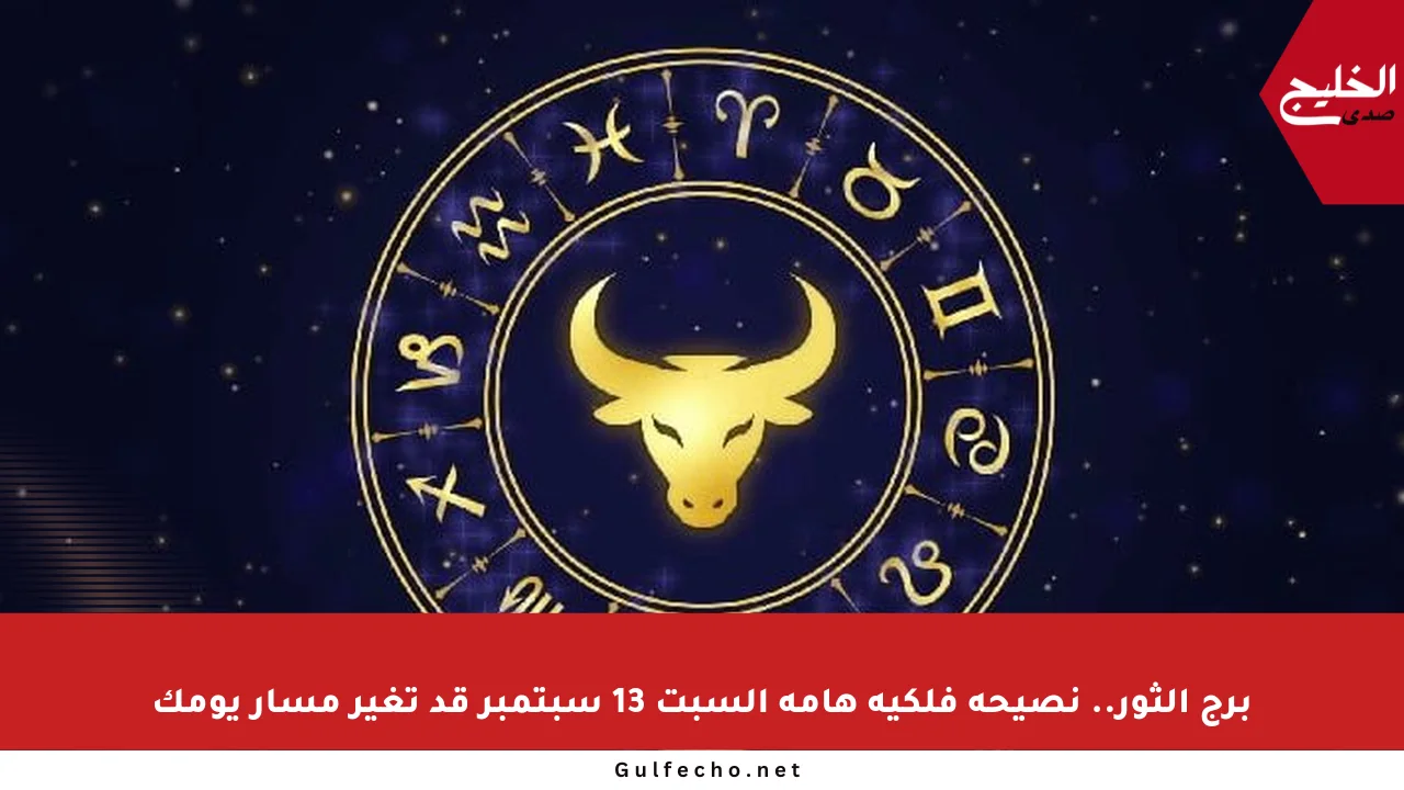 برج الثور.. نصيحة فلكية هامة السبت 13 سبتمبر قد تغير مسار يومك